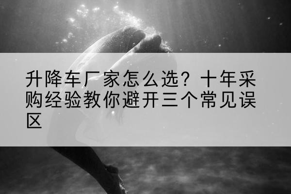 广汉升降车厂家-怎么选？十年采购经验教你避开三个常见误区