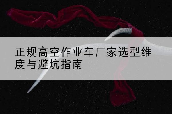 广汉高空作业车厂家-正规选型维度与避坑指南
