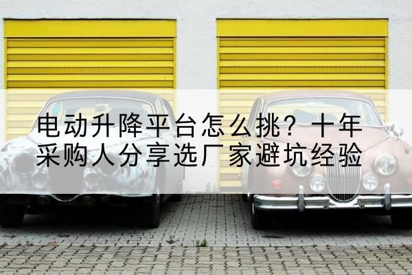 广汉电动升降平台厂家-电动升降平台怎么挑？十年采购人分享选厂家避坑经验