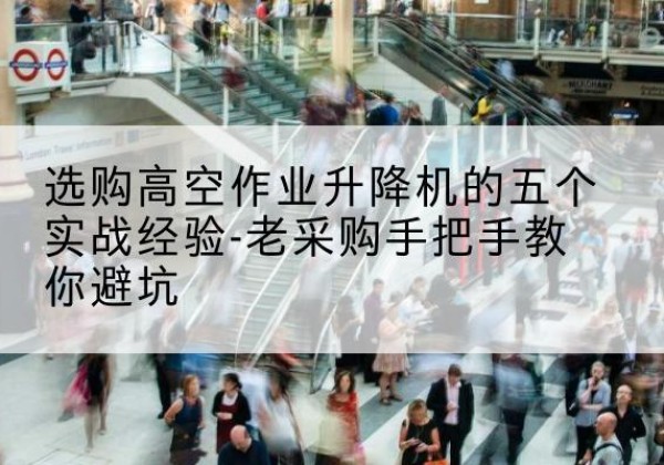 广汉高空作业升降机厂家-选购高空作业升降机的五个实战经验-老采购手把手教你避坑