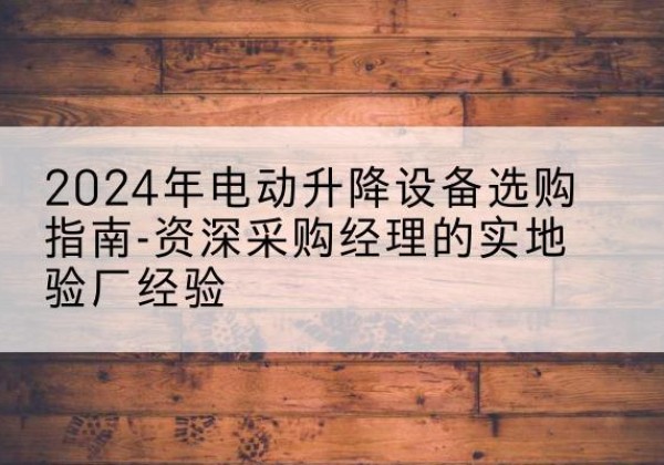 广汉电动剪叉升降平台厂家-2024年电动升降设备选购指南-资深采购经理的实地验厂经验