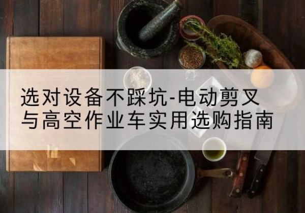 广汉电动剪叉升降平台怎么选-选对设备不踩坑-电动剪叉与高空作业车实用选购指南