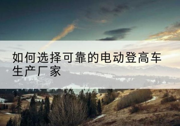广汉电动登高车厂家-如何选择可靠的电动登高车生产厂家