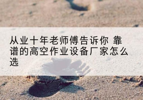 广汉高空作业升降机厂家推荐-从业十年老师傅告诉你 靠谱的高空作业设备厂家怎么选