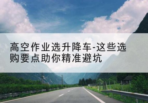 广汉升降车厂家-高空作业选升降车-这些选购要点助你*避坑