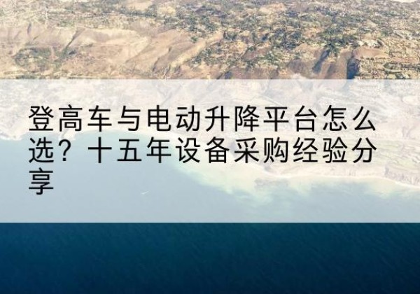 广汉登高车厂家厂家-登高车与电动升降平台怎么选？十五年设备采购经验分享