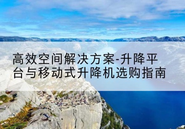 广汉升降平台厂家-*空间解决方案-升降平台与移动式升降机选购指南