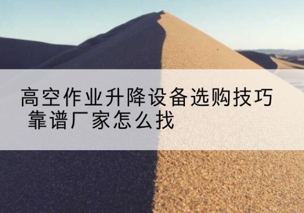 广汉电动升降平台厂家推荐-高空作业升降设备选购技巧 靠谱厂家怎么找