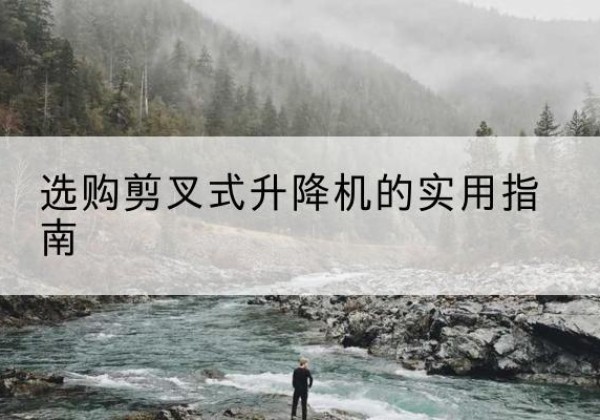 广汉剪叉式升降机怎么选-选购剪叉式升降机的实用指南
