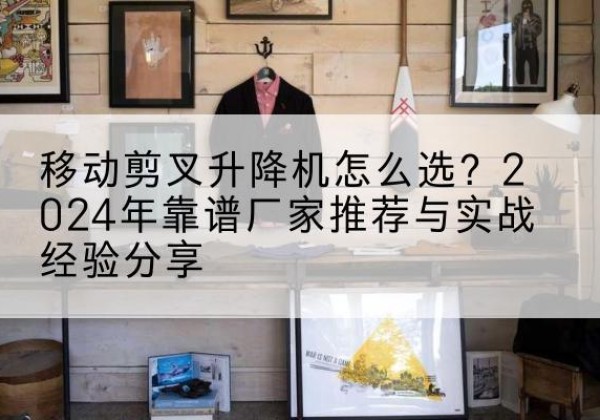 广汉升降平台厂家推荐-移动剪叉升降机怎么选？2024年靠谱厂家推荐与实战经验分享