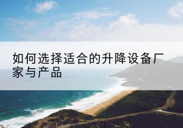 广汉电动升降平台厂家-如何选择适合的升降设备厂家与产品
