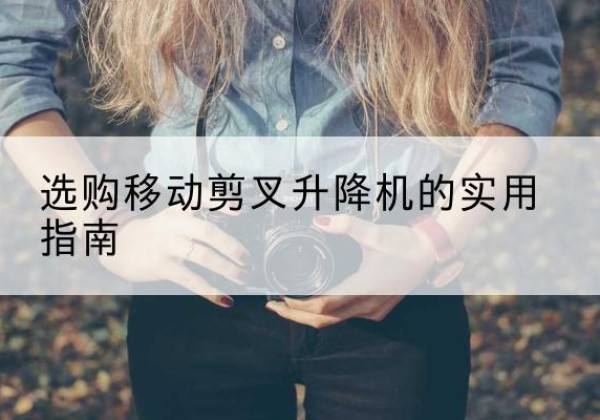 广汉移动剪叉升降机怎么选-选购移动剪叉升降机的实用指南