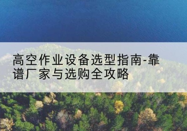 广汉升降车厂家-高空作业设备选型指南-靠谱厂家与选购全攻略
