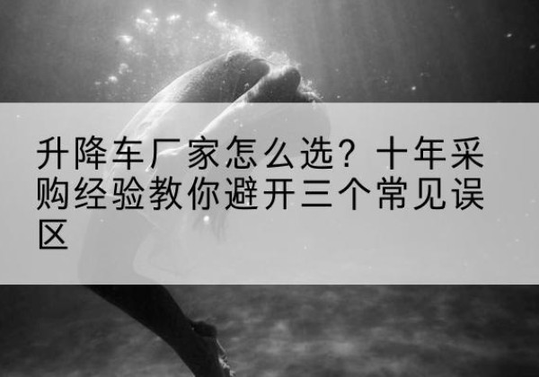 广汉升降车厂家-怎么选？十年采购经验教你避开三个常见误区