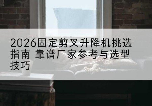 广汉固定剪叉升降机厂家推荐-2026固定剪叉升降机挑选指南 靠谱厂家参考与选型技巧
