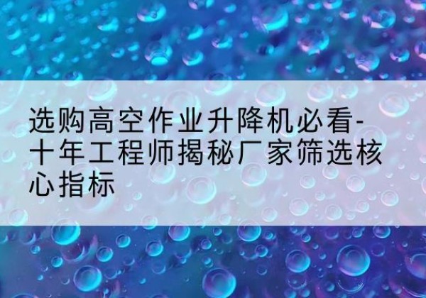 广汉高空作业升降机厂家推荐-选购高空作业升降机必看-十年工程师揭秘厂家筛选核心指标