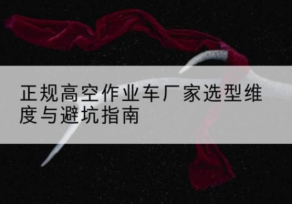 广汉高空作业车厂家-正规选型维度与避坑指南