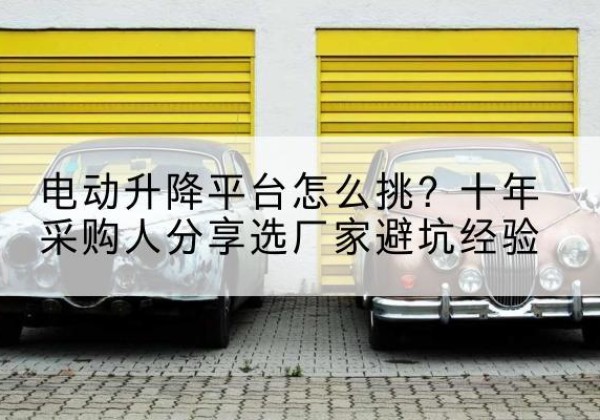 广汉电动升降平台厂家-电动升降平台怎么挑？十年采购人分享选厂家避坑经验