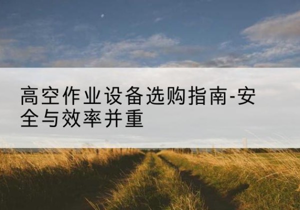 广汉登高车怎么选-高空作业设备选购指南-安全与效率并重